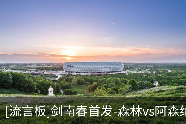 [流言板]剑南春首发-森林vs阿森纳：赖斯、厄德高领衔，埃泽出战